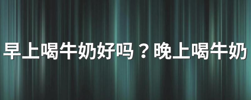 早上喝牛奶好吗？晚上喝牛奶会发胖吗？