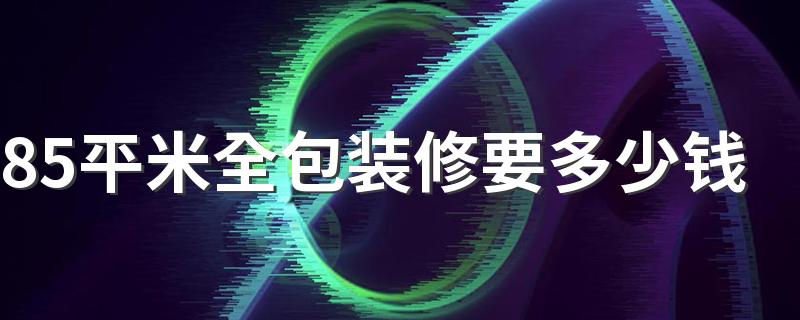 85平米全包装修要多少钱 85平米装修费用预算清单