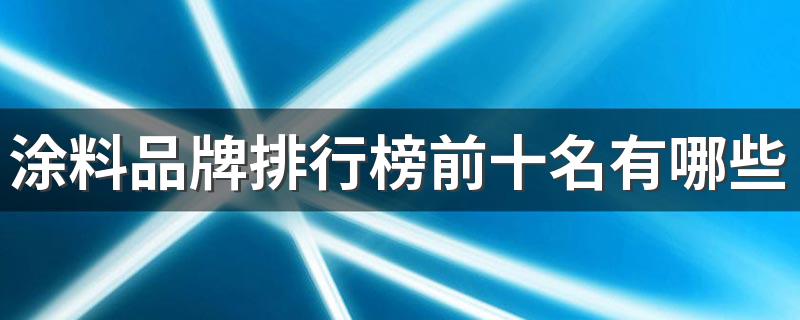 涂料品牌排行榜前十名有哪些 涂料排行榜前十名汇总