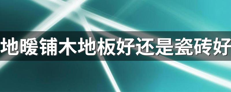 地暖铺木地板好还是瓷砖好 地暖铺木地板与铺瓷砖优缺点对比