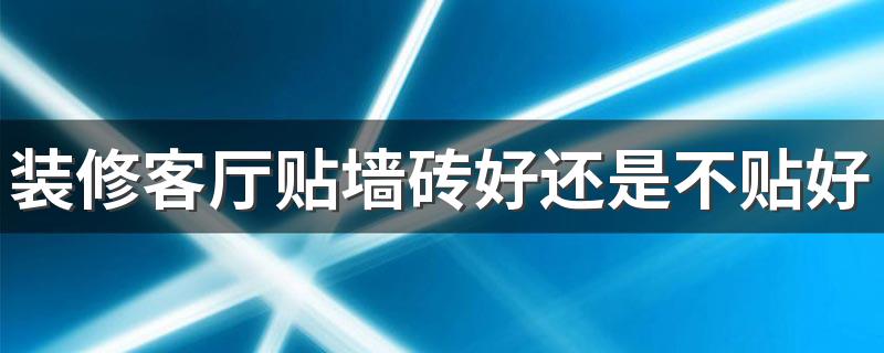 装修客厅贴墙砖好还是不贴好呢 一般客厅瓷砖选什么样的