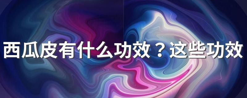 西瓜皮有什么功效？这些功效或能保你健康一夏天