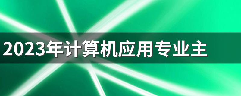 2023年计算机应用专业主要学什么 有哪些课程