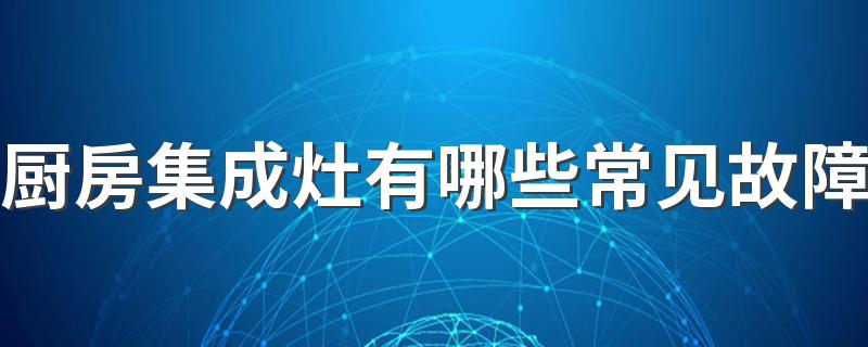 厨房集成灶有哪些常见故障 集成灶故障原因及方法详解