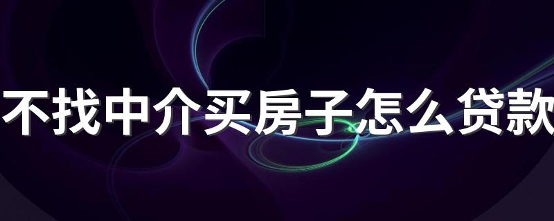 不找中介买房子怎么贷款 找中介买二手房需要和中介签合同吗