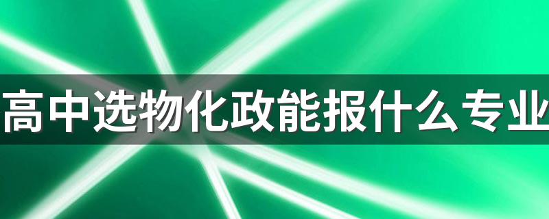 高中选物化政能报什么专业 可选哪些专业