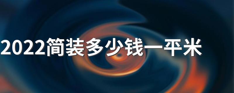 2022简装多少钱一平米 简装全包半包装修费用