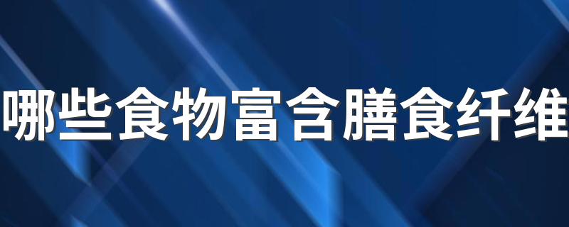 哪些食物富含膳食纤维 对人身体有什么好处