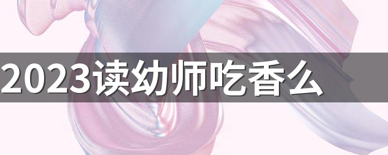 2023读幼师吃香么 值得学吗