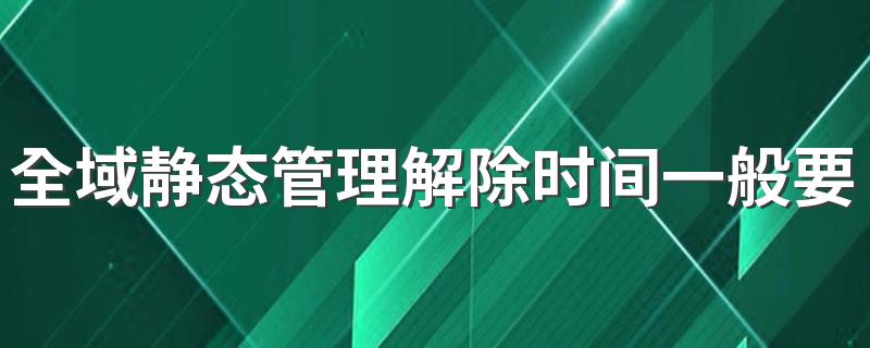 全域静态管理解除时间一般要多久