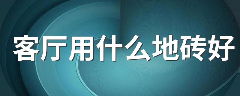 客厅用什么地砖好 不同材质瓷砖介绍