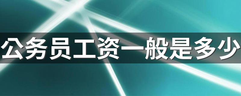 公务员工资一般是多少 公务员工资表最新标准2022