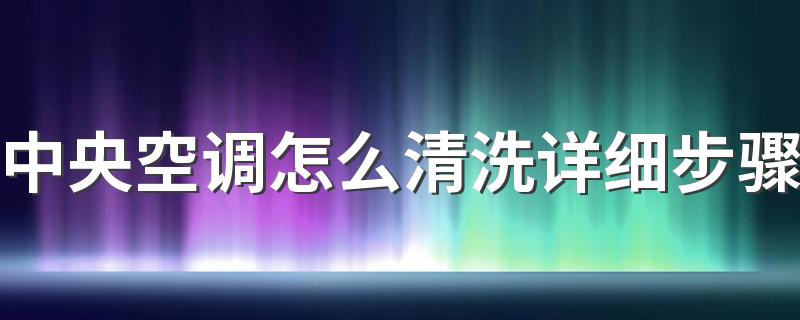 中央空调怎么清洗详细步骤 中央空调清洗费用多少钱一台