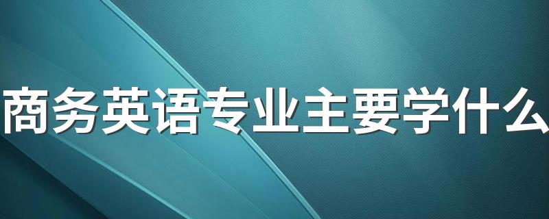 商务英语专业主要学什么 有哪些课程