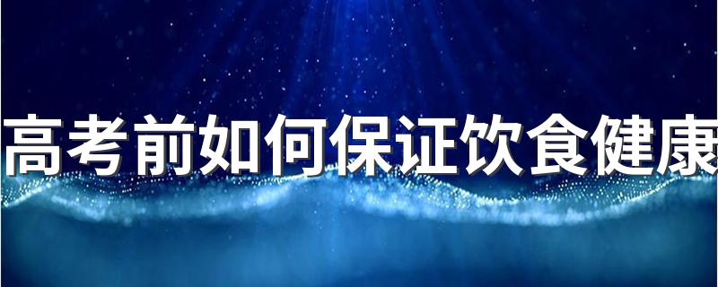 高考前如何保证饮食健康 临近高考该怎么吃