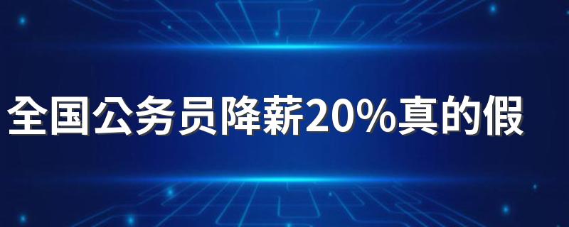 全国公务员降薪20%真的假的 是统一降薪吗