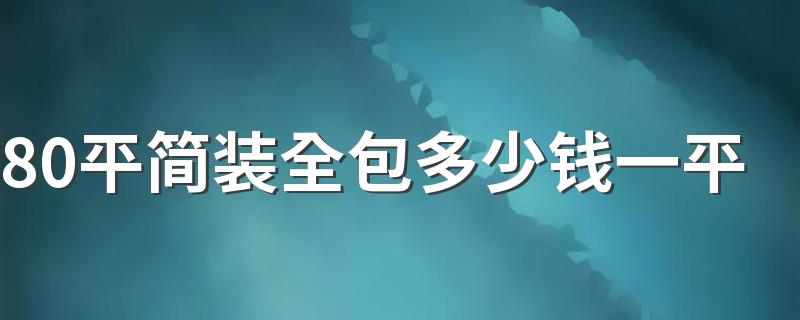 80平简装全包多少钱一平 80平全包装修报价多少钱合适