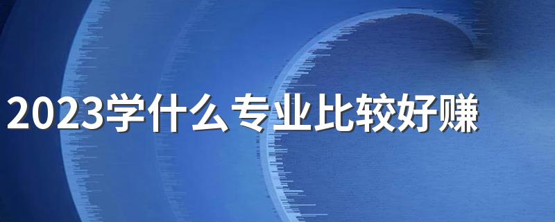 2023学什么专业比较好赚钱 哪些专业前景好