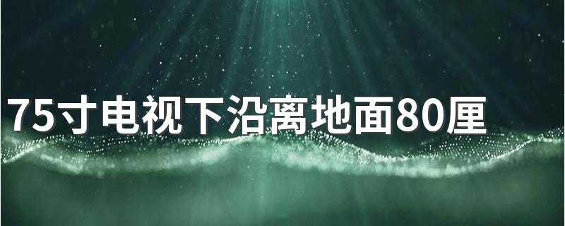 75寸电视下沿离地面80厘米合适吗 电视机高度离地面多高合适