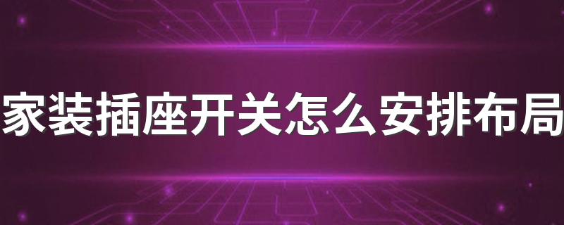 家装插座开关怎么安排布局 家庭装修不同空间插座开关布局大全