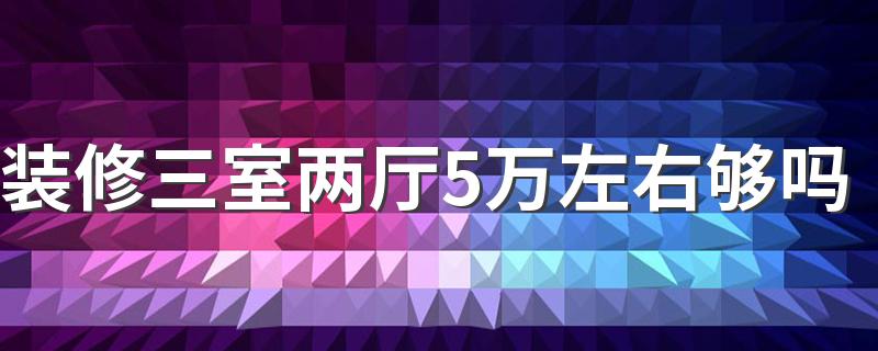 装修三室两厅5万左右够吗 三室两厅装修需要多少钱