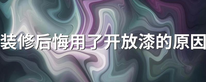 装修后悔用了开放漆的原因 开放漆和封闭漆有什么区别