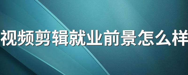 视频剪辑就业前景怎么样 未来发展好吗