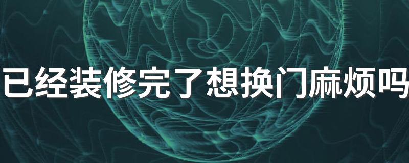 已经装修完了想换门麻烦吗 铺完地板再装修门可以吗