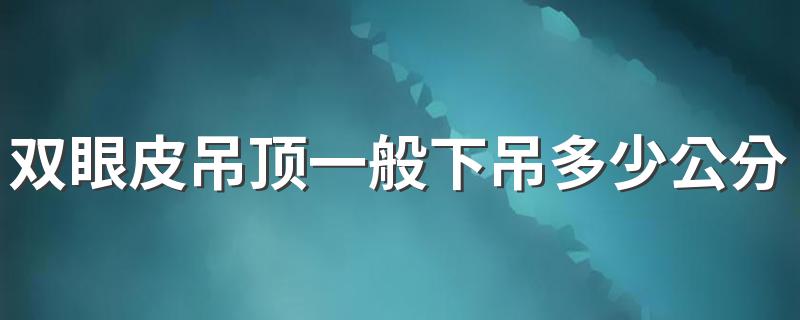 双眼皮吊顶一般下吊多少公分 吊顶双眼皮的标准尺寸是多少