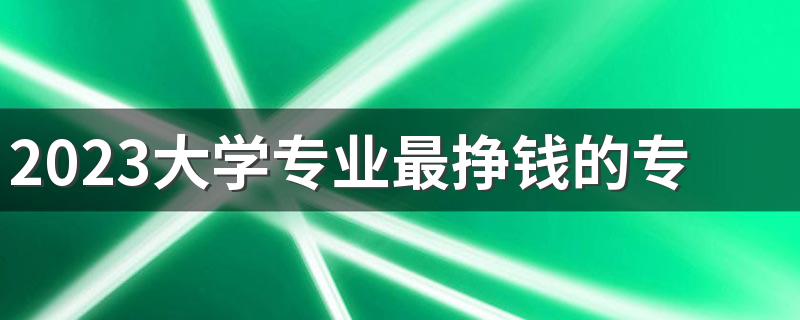 2023大学专业最挣钱的专业排名 什么专业工资高