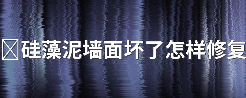 ​硅藻泥墙面坏了怎样修复 硅藻泥修补怎么样才没痕迹