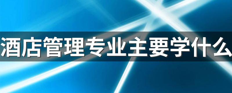 酒店管理专业主要学什么 有哪些课程