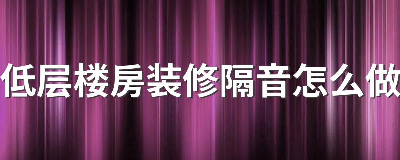 低层楼房装修隔音怎么做 低层楼房装修注意事项