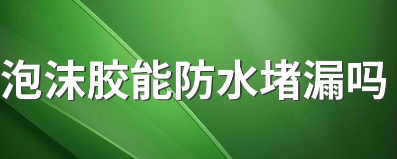 泡沫胶能防水堵漏吗 泡沫胶用什么可以快速去除