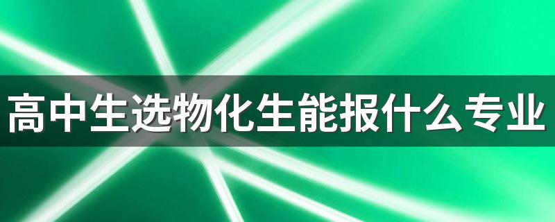 高中生选物化生能报什么专业 可选什么专业