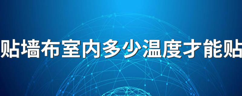 贴墙布室内多少温度才能贴 贴墙布的最佳温度是多少