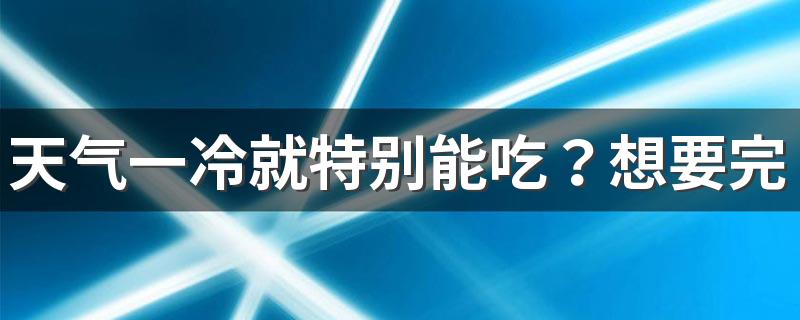 天气一冷就特别能吃？想要完成减肥大业，你得学习这4个好方法控制食欲！