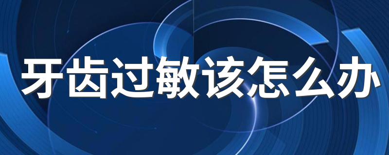 牙齿过敏该怎么办 牙齿过敏如何治疗