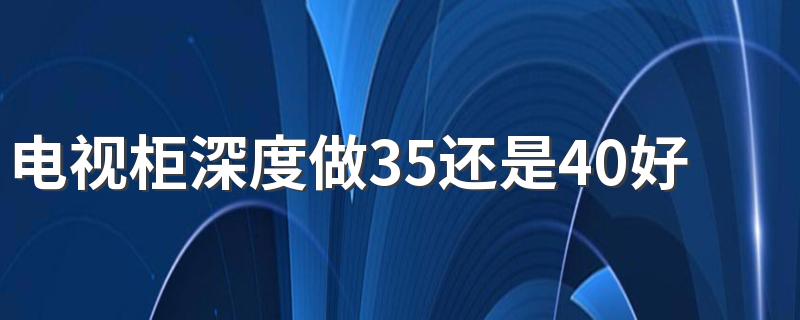 电视柜深度做35还是40好看 电视柜尺寸一览表