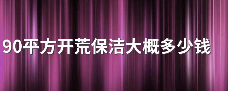 90平方开荒保洁大概多少钱 开荒保洁收费标准多少钱一平