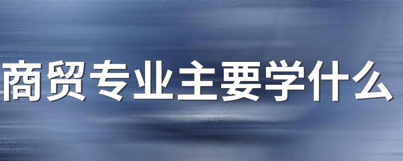 商贸专业主要学什么 有哪些课程