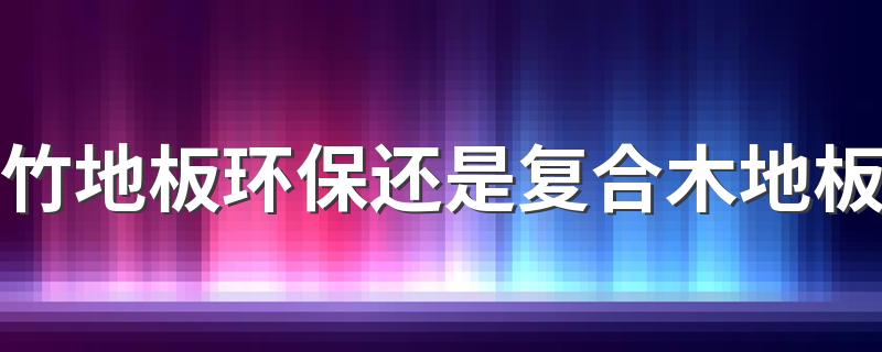 竹地板环保还是复合木地板 竹地板的优缺点是什么