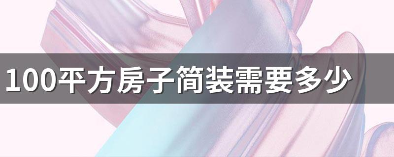 100平方房子简装需要多少钱 100平方装修半包价格明细表