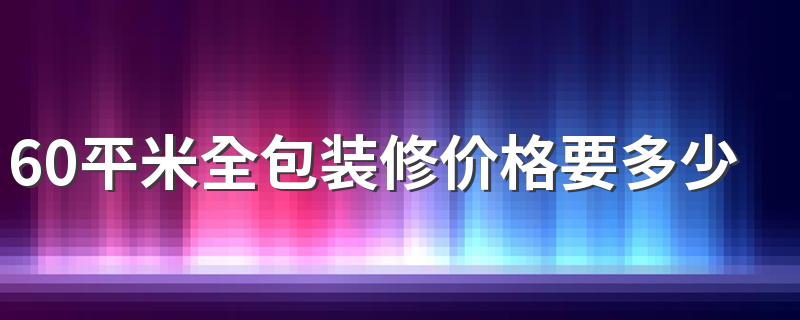 60平米全包装修价格要多少 60平米楼房装修风格有哪些