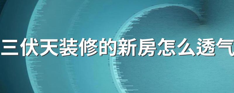 三伏天装修的新房怎么透气 三伏天装修会有什么影响吗