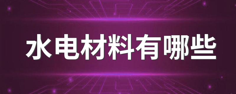 水电材料有哪些 水电装修材料清单大全