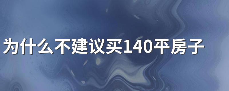 为什么不建议买140平房子 买140平的房子好不好