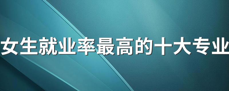 女生就业率最高的十大专业 什么专业前景好