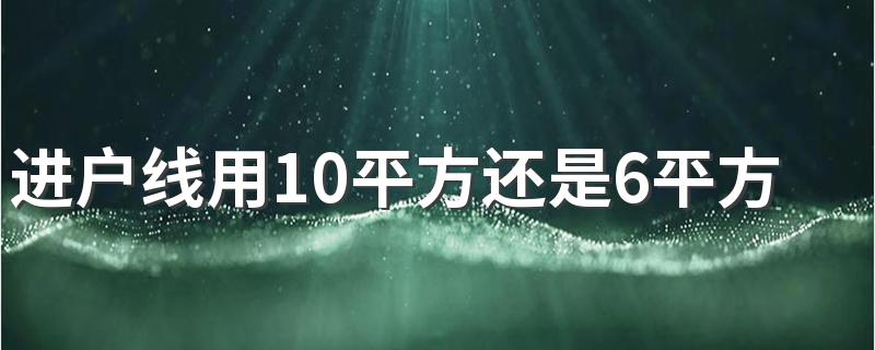 进户线用10平方还是6平方 入户线一般用几平方的