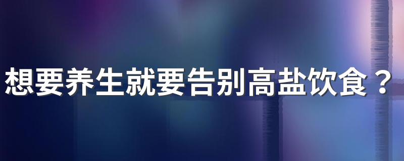 想要养生就要告别高盐饮食？高盐饮食的5大危害